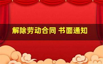 解除劳动合同 书面通知